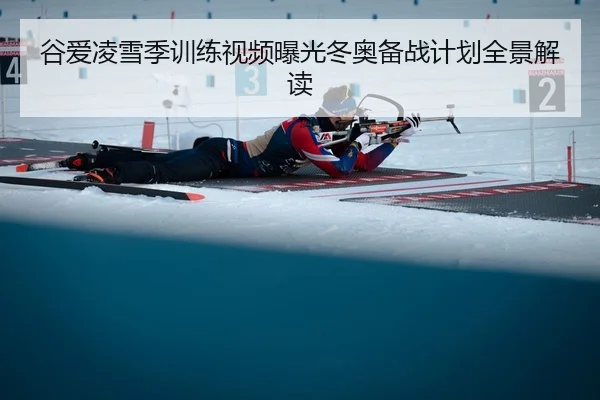 谷爱凌雪季训练视频曝光冬奥备战计划全景解读