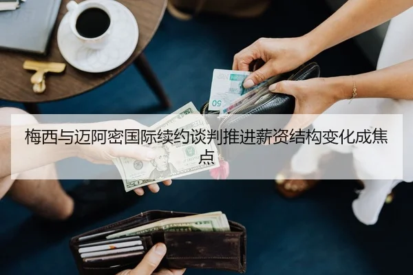 梅西与迈阿密国际续约谈判推进薪资结构变化成焦点
