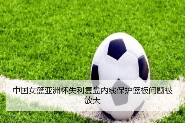 中国女篮亚洲杯失利复盘内线保护篮板问题被放大