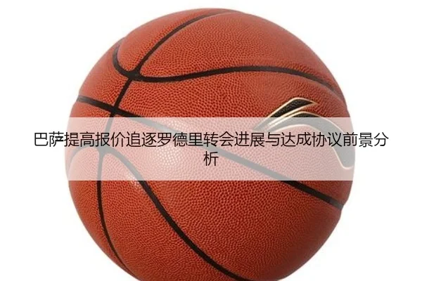 巴萨提高报价追逐罗德里转会进展与达成协议前景分析